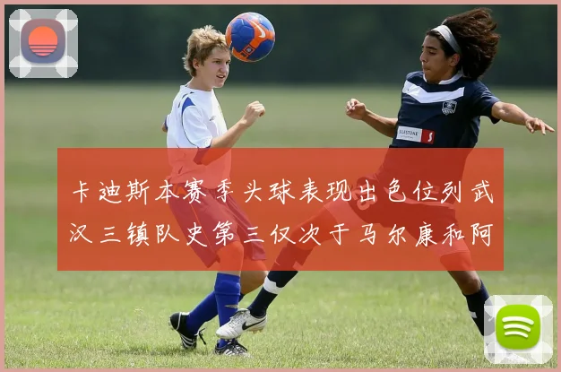 卡迪斯本赛季头球表现出色位列武汉三镇队史第三仅次于马尔康和阿齐兹