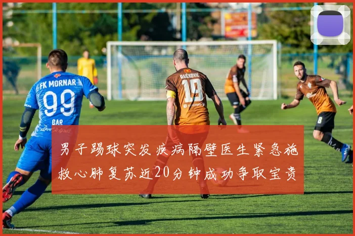 男子踢球突发疾病隔壁医生紧急施救心肺复苏近20分钟成功争取宝贵时间