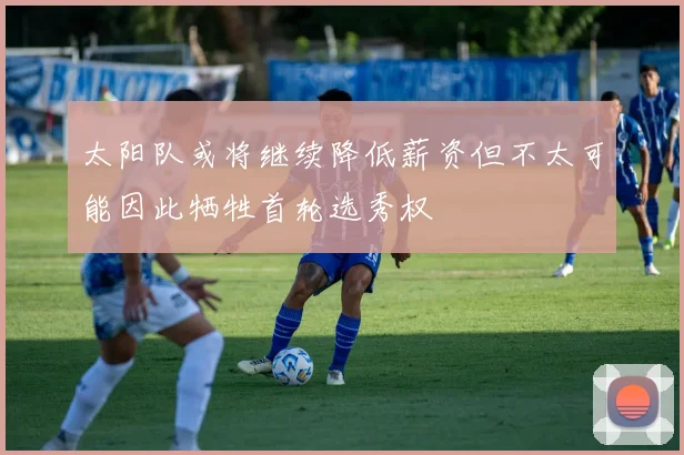 太阳队或将继续降低薪资但不太可能因此牺牲首轮选秀权