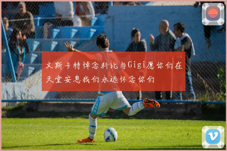 文斯卡特悼念科比与Gigi愿你们在天堂安息我们永远怀念你们