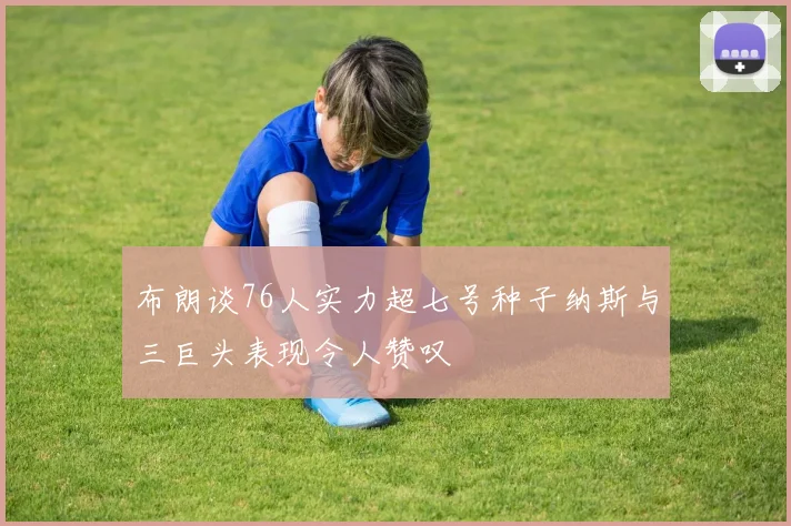 布朗谈76人实力超七号种子纳斯与三巨头表现令人赞叹