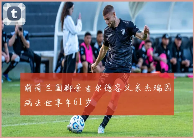 前荷兰国脚奈吉尔德容父亲杰瑞因病去世享年61岁