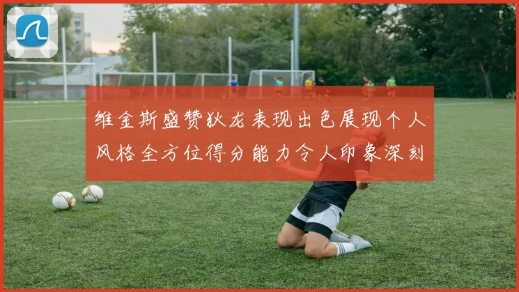 维金斯盛赞狄龙表现出色展现个人风格全方位得分能力令人印象深刻