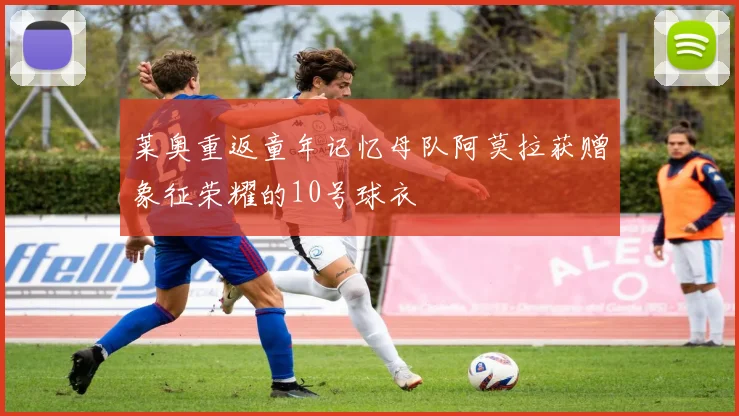 莱奥重返童年记忆母队阿莫拉获赠象征荣耀的10号球衣