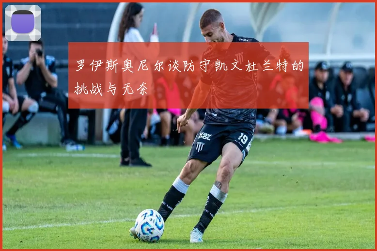 罗伊斯奥尼尔谈防守凯文杜兰特的挑战与无奈