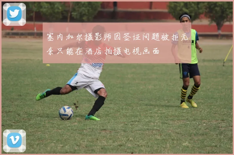 塞内加尔摄影师因签证问题被拒无奈只能在酒店拍摄电视画面