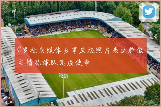 C罗社交媒体分享庆祝照片表达骄傲之情称球队完成使命