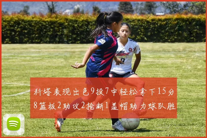 科塔表现出色9投7中轻松拿下15分8篮板2助攻2抢断1盖帽助力球队胜利