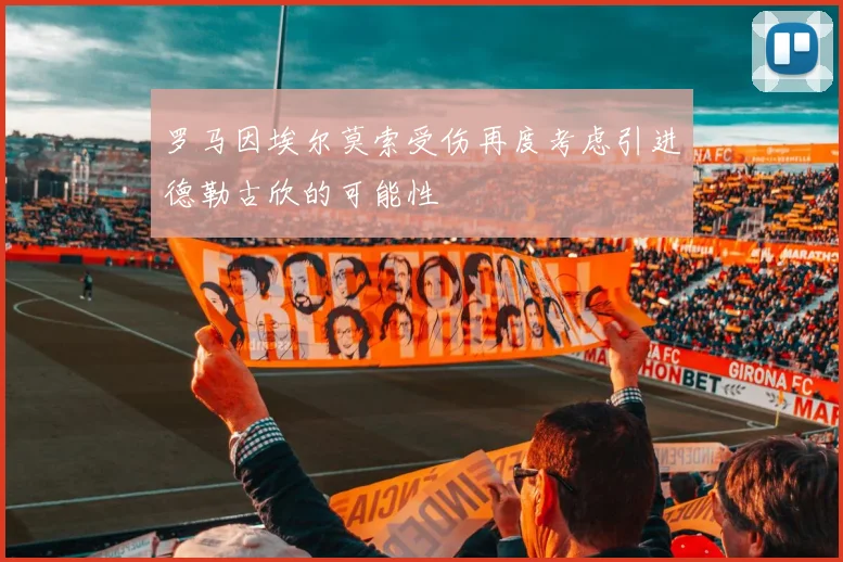 罗马因埃尔莫索受伤再度考虑引进德勒古欣的可能性
