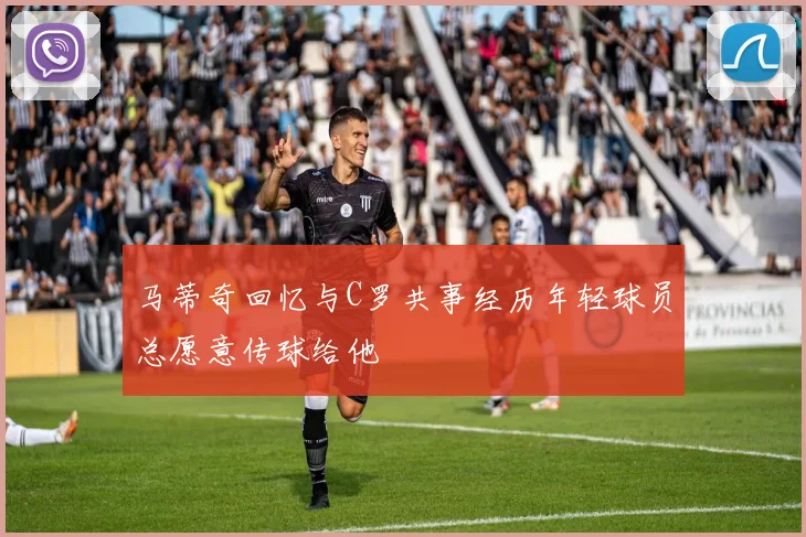 马蒂奇回忆与C罗共事经历年轻球员总愿意传球给他