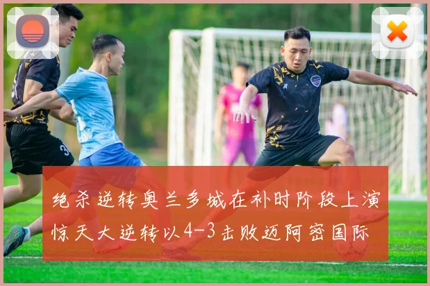绝杀逆转奥兰多城在补时阶段上演惊天大逆转以4-3击败迈阿密国际