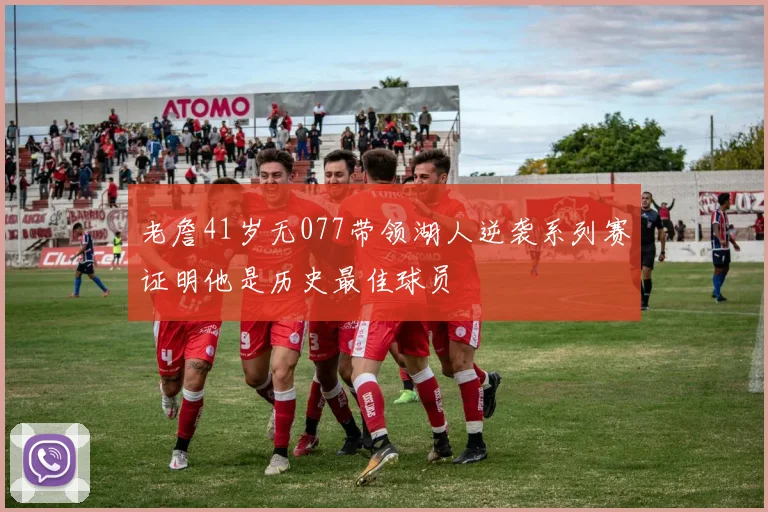 老詹41岁无077带领湖人逆袭系列赛证明他是历史最佳球员