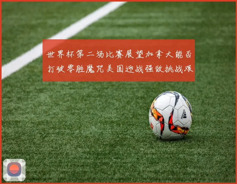 世界杯第二场比赛展望加拿大能否打破零胜魔咒美国迎战强敌挑战艰巨