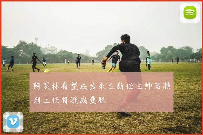阿莫林有望成为米兰新任主帅若顺利上任将迎战曼联