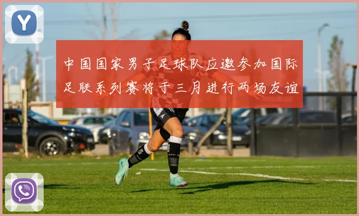 中国国家男子足球队应邀参加国际足联系列赛将于三月进行两场友谊赛