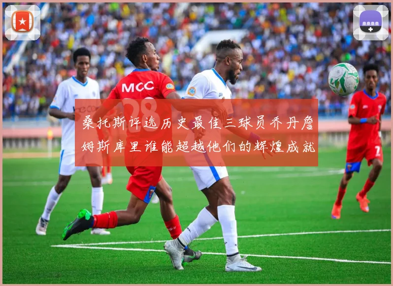 桑托斯评选历史最佳三球员乔丹詹姆斯库里谁能超越他们的辉煌成就