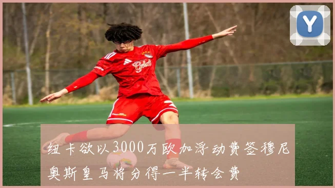 纽卡欲以3000万欧加浮动费签穆尼奥斯皇马将分得一半转会费