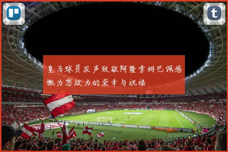 皇马球员发声致敬阿隆索姆巴佩感慨为您效力的荣幸与祝福
