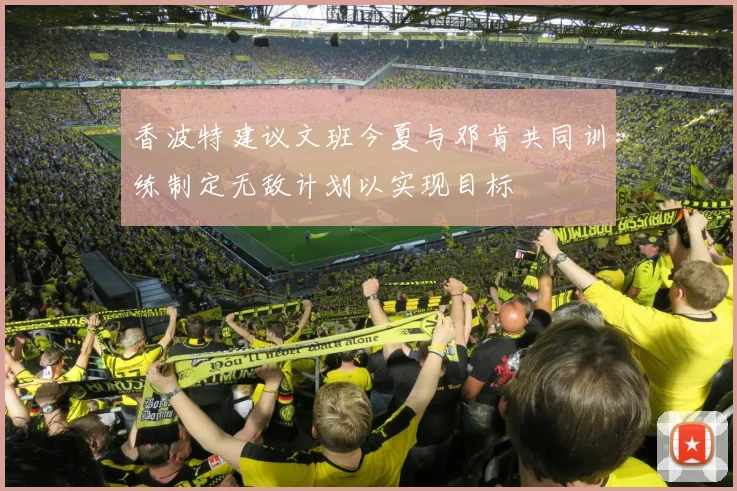 香波特建议文班今夏与邓肯共同训练制定无敌计划以实现目标