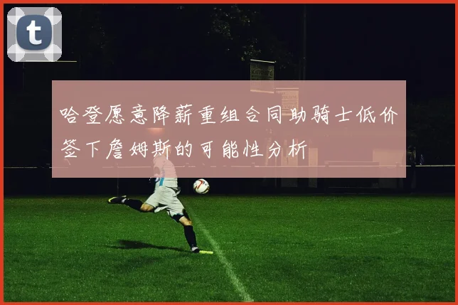 哈登愿意降薪重组合同助骑士低价签下詹姆斯的可能性分析