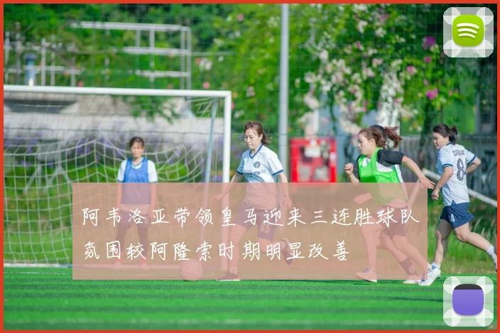 阿韦洛亚带领皇马迎来三连胜球队氛围较阿隆索时期明显改善