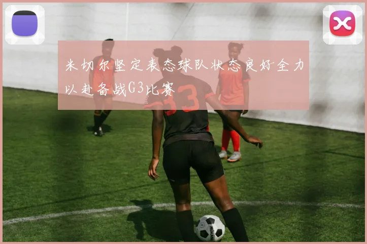 米切尔坚定表态球队状态良好全力以赴备战G3比赛