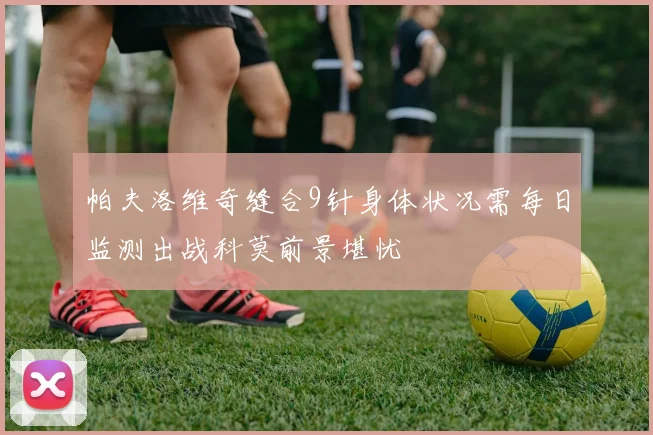 帕夫洛维奇缝合9针身体状况需每日监测出战科莫前景堪忧