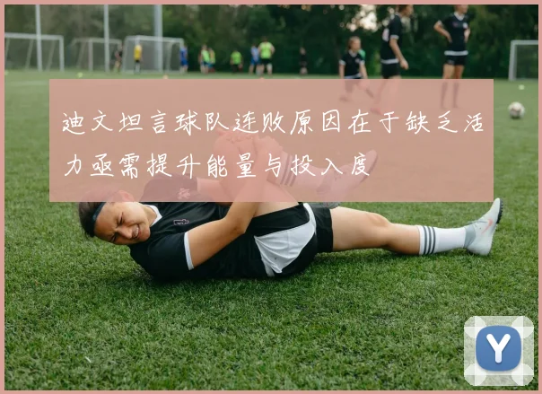 迪文坦言球队连败原因在于缺乏活力亟需提升能量与投入度