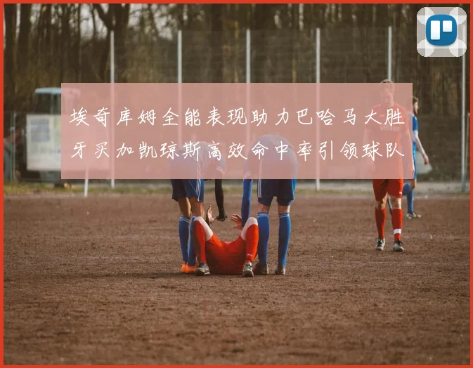 埃奇库姆全能表现助力巴哈马大胜牙买加凯琼斯高效命中率引领球队胜利