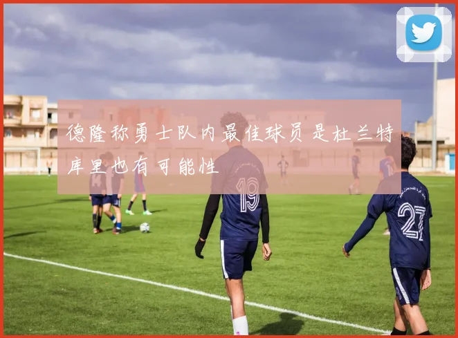 德隆称勇士队内最佳球员是杜兰特库里也有可能性