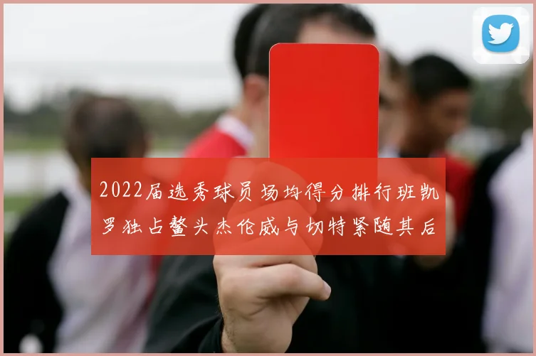 2022届选秀球员场均得分排行班凯罗独占鳌头杰伦威与切特紧随其后