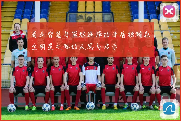 商业智慧与篮球选择的矛盾杨瀚森全明星之路的反思与启示