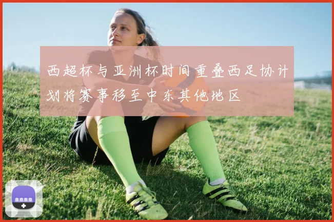 西超杯与亚洲杯时间重叠西足协计划将赛事移至中东其他地区