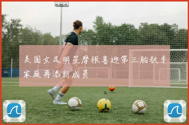 美国女足明星摩根喜迎第三胎秋季家庭再添新成员
