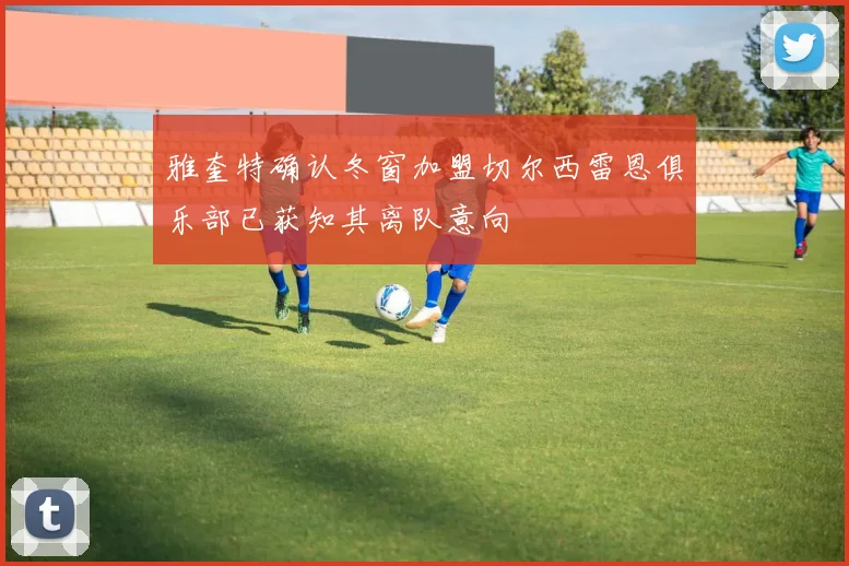 雅奎特确认冬窗加盟切尔西雷恩俱乐部已获知其离队意向