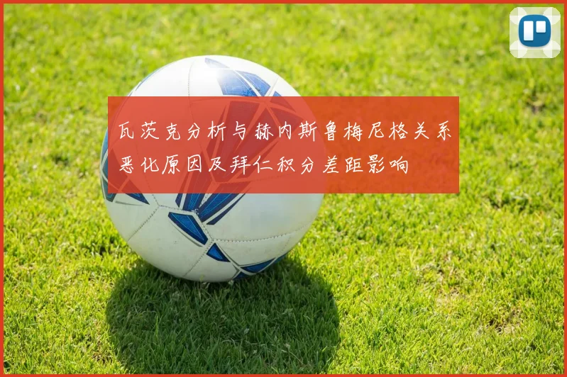 瓦茨克分析与赫内斯鲁梅尼格关系恶化原因及拜仁积分差距影响