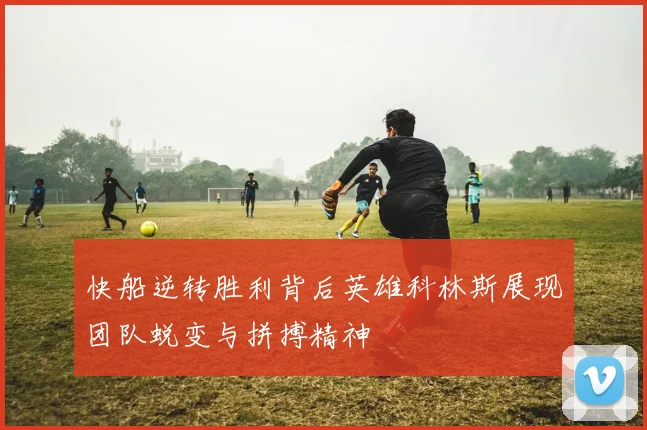 快船逆转胜利背后英雄科林斯展现团队蜕变与拼搏精神